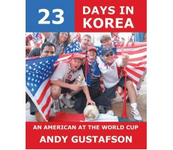 23 Days in Korea: An American at the World Cup - Andy Gustafson - Trafford, 2003