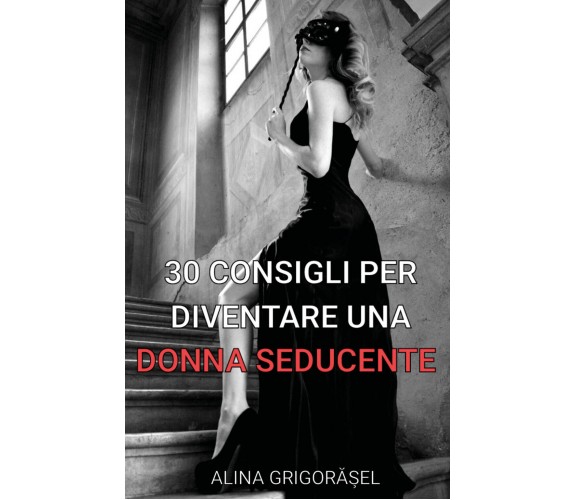 30 consigli per diventare una donna seducente - Alina Grigorasel,  2018,  Youcan