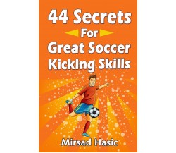 44 Secrets for Great Soccer Kicking Skills - Mirsad Hasic - Createspace, 2014 