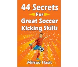 44 Secrets for Great Soccer Kicking Skills - Mirsad Hasic - Createspace, 2014 