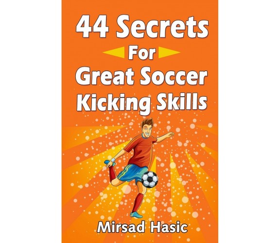 44 Secrets for Great Soccer Kicking Skills - Mirsad Hasic - Createspace, 2014 