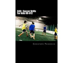 640+ Soccer Drills For Kids U6-U12 - Christoph Friedrich - Createspace, 2015