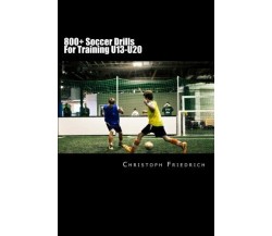 800+ Soccer Training Drills For U13-U20 - Christoph Friedrich - Createspace,2015