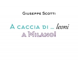 A caccia di... leoni a Milano! - Giuseppe Scotti,  2019,  Youcanprint