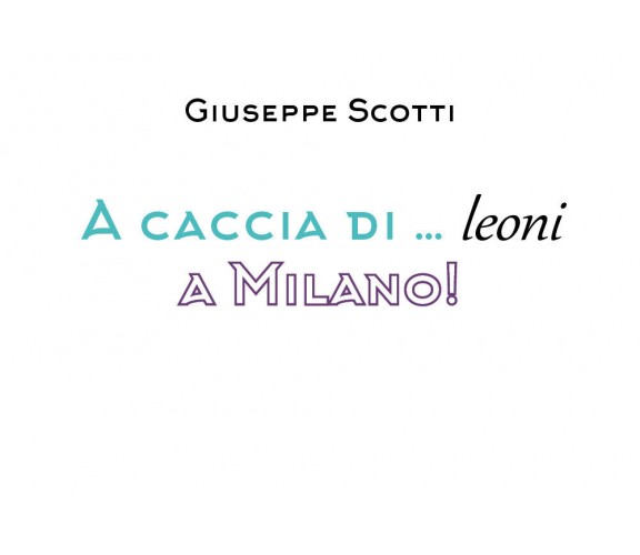 A caccia di... leoni a Milano! - Giuseppe Scotti,  2019,  Youcanprint