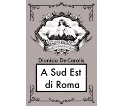 A sud est di Roma di Dionisio De Carolis,  2021,  Youcanprint