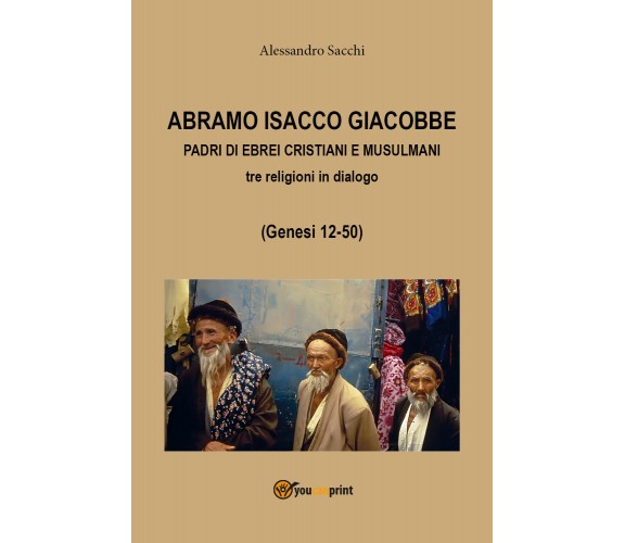 Abramo Isacco e Giacobbe. Padri di ebrei, cristiani e musulmani (A. Sacchi,2017)