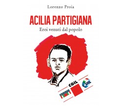 Acilia partigiana Eroi venuti dal popolo - Lorenzo Proia,  2019,  Youcanprint
