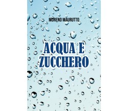 Acqua e zucchero di Moreno Maurutto,  2021,  Youcanprint