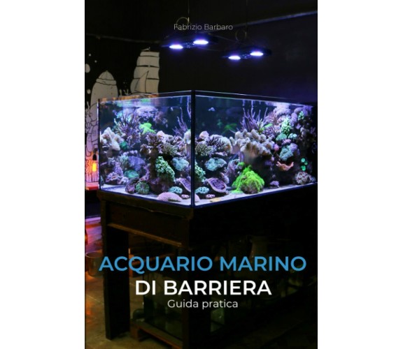 Acquario Marino Di Barriera Guida Pratica di Fabrizio Barbaro,  2019,  Indipende