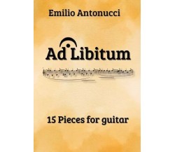  Ad Libitum. 15 Pieces for guitar di Emilio Antonucci, 2023, Youcanprint