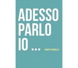 Adesso parlo io...  di Roberto Borrello,  2019,  Youcanprint - ER