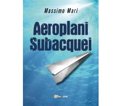 Aeroplani subacquei di Massimo Mari,  2018,  Youcanprint