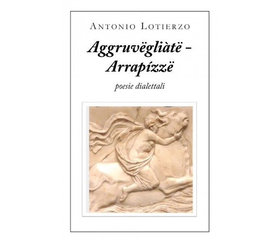 Aggruvëgliàtë - Arrapízzë. Poesie dialettali di Antonio Lotierzo,  2020,  Youcan