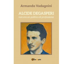 Alcide Degasperi non era un politico di professione - Armando Vadagnini,  2017