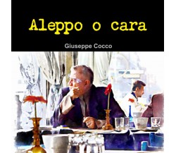 Aleppo o cara - Giuseppe Cocco - Lulu.com, 2012