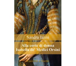 Alla corte di donna Isabella de’ Medici Orsini. Racconti e ricette.