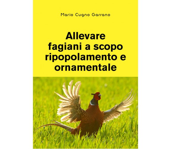 Allevare fagiani a scopo ripopolamento e ornamentale di Mario Cugno Garrano,  20