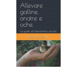 Allevare galline, anatre e oche. La guida sull’allevamento avicolo. di Riccardo 