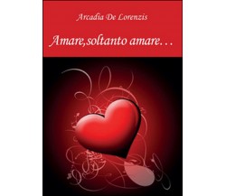 Amare, soltanto amare...	 di Arcadia De Lorenzis,  2015,  Youcanprint