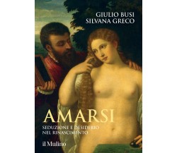 Amarsi. Seduzione e desiderio nel Rinascimento - Giulio Busi, Silvana Greco-2022