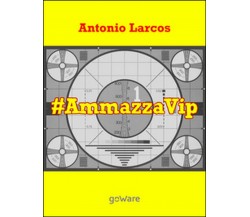 #AmmazzaVip Vol.1	 di Antonio Larcos,  2015,  Goware