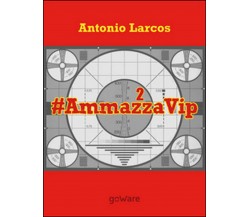 #AmmazzaVip Vol.2	 di Antonio Larcos,  2016,  Goware