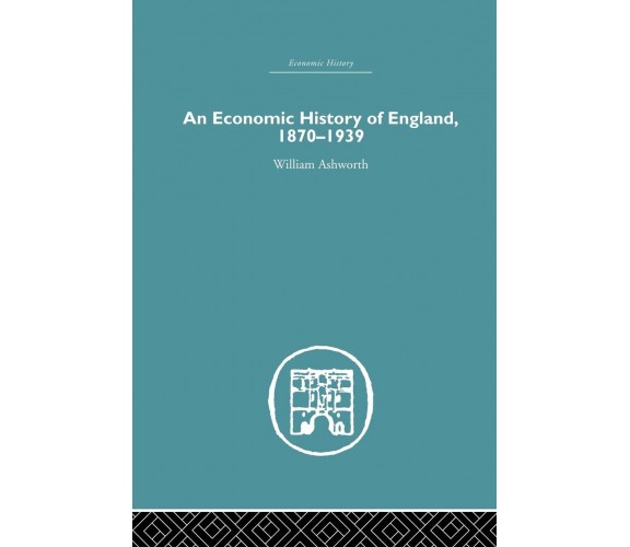 An Economic History of England 1870-1939 - William Ashworth - Routledge, 2015