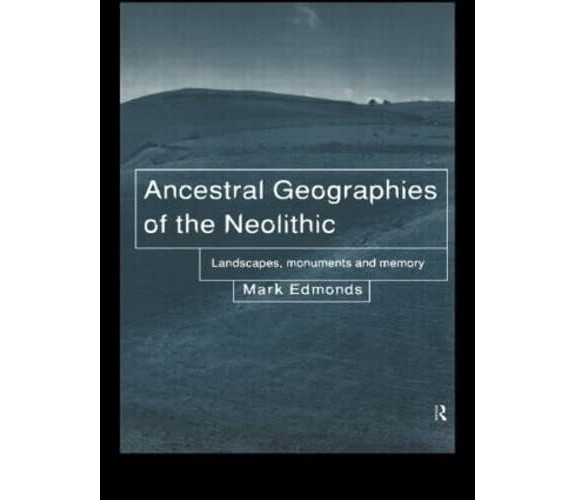 Ancestral Geographies of the Neolithic - Mark Edmonds - Routledge, 1999