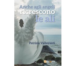 Anche agli angeli ricrescono le ali	 di Patrizia Vallavanti,  2017,  Youcanprint