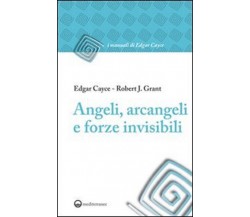 Angeli, arcangeli e forze invisibili - Edgar Cayce, Robert J. Grant - 2011