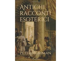 Antichi Racconti Esoterici di Peter Mossman,  2017,  Indipendently Published