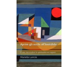 Aprire gli occhi all’Invisibile. Come riaccendere la spiritualità nei ragazzi	 d