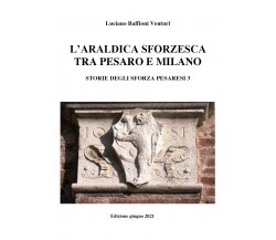 Araldica sforzesca tra Pesaro e Milano di Luciano Baffioni Venturi,  2021,  Youc