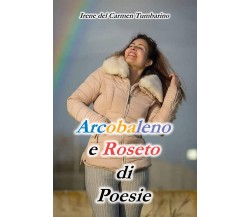 Arcobaleno e roseto di poesie di Irene Del Carmen Tumbarino,  2020,  Youcanprint