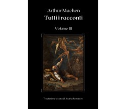 Arthur Machen: Tutti i racconti (Volume III) di Arthur Machen, 2022, Indipend