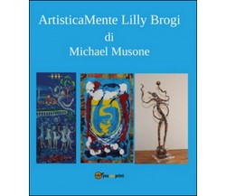 Artisticamente Lilly Brogi	 di Michael Musone,  2016,  Youcanprint