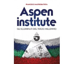 Aspen institute. Gli Illuminati del Terzo Millennio di Francesco Mastrobattista