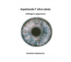 Aspettando l’altra salute - Iridologia e agopuntura di Lorenzo Mazzucco, 2022,