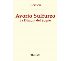 Avorio Sulfureo: La Dimora del Sogno	 di Eleision,  2016,  Youcanprint