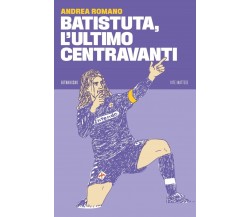  BATISTUTA, L’ULTIMO CENTRAVANTI di Andrea Romano, 2023, 66th And 2nd