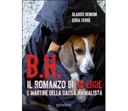 B.H. Il romanzo di un eroe e martire della causa animalista	 di Glauco Begnini