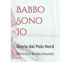 Babbo Sono Io: Storie dal Polo Nord di Nicolò Borgosano,  2021,  Indipendently P