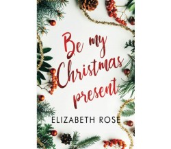 Be my Christmas Present di Elizabeth Rose,  2021,  Indipendently Published