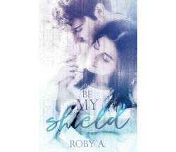 Be my shield di Roby A.,  2021,  Indipendently Published
