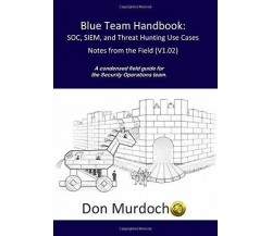 Blue Team Handbook: SOC, SIEM, and Threat Hunting (V1. 02) A Condensed Guide for
