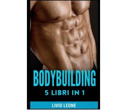 Bodybuilding 5 Libri in 1. I Segreti del Natural Bodybuilding. Come Aumentare La