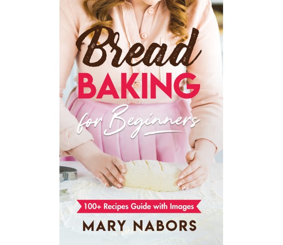 Bread Baking for Beginners. 100+ Recipes Guide with Images di Mary Nabors,  2021