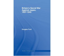 Britain's Secret War against Japan, 1937-1945 - Douglas - Routledge, 2011