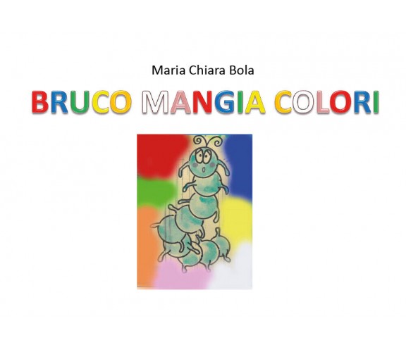 Bruco mangia colori - Maria Chiara Bola,  2020,  Youcanprint